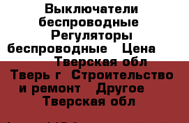 Выключатели беспроводные, Регуляторы беспроводные › Цена ­ 2 300 - Тверская обл., Тверь г. Строительство и ремонт » Другое   . Тверская обл.